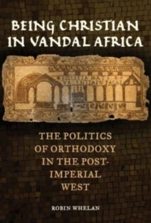 Being Christian in Vandal Africa : The Politics of Orthodoxy in the Post-Imperial West