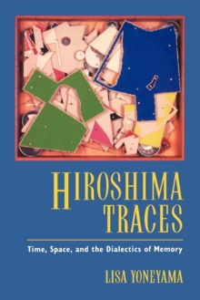 Hiroshima Traces : Time, Space, and the Dialectics of Memory