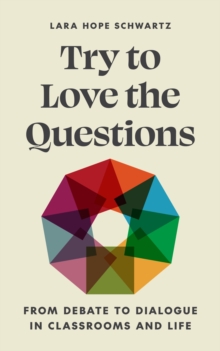 Try to Love the Questions : From Debate to Dialogue in Classrooms and Life