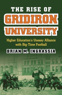 The Rise of Gridiron University : Higher Education's Uneasy Alliance with Big-Time Football