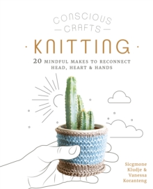 Conscious Crafts: Knitting : 20 mindful makes to reconnect head, heart & hands