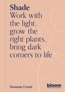 Shade : Bloom Gardener's Guide: Work with the light, grow the right plants, bring dark corners to life Volume 2