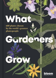 What Gardeners Grow : Bloom Gardener's Guide: 600 plants chosen by the world's greatest plantspeople Volume 6