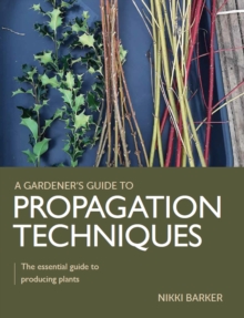Gardener's Guide to Propagation Techniques : The essential guide to producing plants