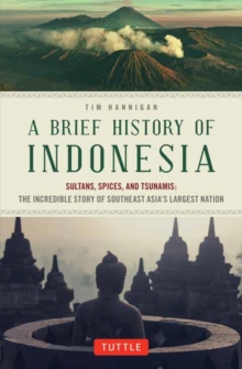 A Brief History of Indonesia : Sultans, Spices, and Tsunamis: The Incredible Story of Southeast Asia's Largest Nation