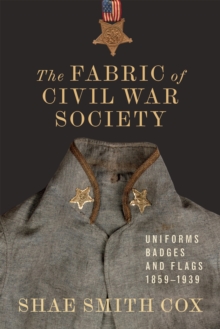 The Fabric of Civil War Society : Uniforms, Badges, and Flags, 1859-1939