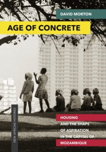 Age of Concrete : Housing and the Shape of Aspiration in the Capital of Mozambique