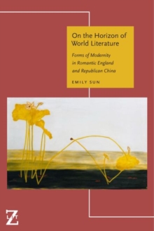 On the Horizon of World Literature : Forms of Modernity in Romantic England and Republican China