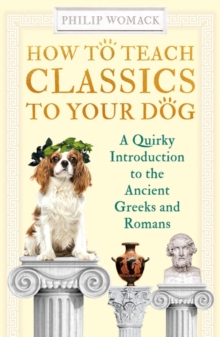 How to Teach Classics to Your Dog : A Quirky Introduction to the Ancient Greeks and Romans