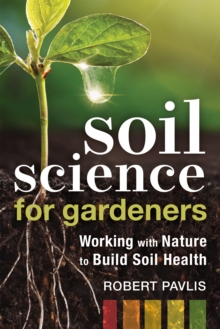 Soil Science for Gardeners : Working with Nature to Build Soil Health