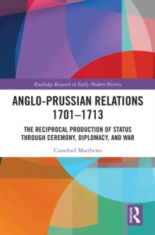 Anglo-Prussian Relations 1701-1713 : The Reciprocal Production of Status through Ceremony, Diplomacy, and War