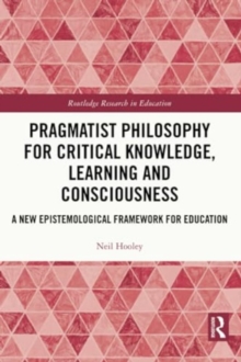 Pragmatist Philosophy for Critical Knowledge, Learning and Consciousness : A New Epistemological Framework for Education