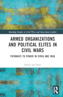 Armed Organizations and Political Elites in Civil Wars : Pathways to Power in Syria and Iraq