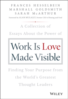 Work is Love Made Visible : A Collection of Essays About the Power of Finding Your Purpose From the World's Greatest Thought Leaders