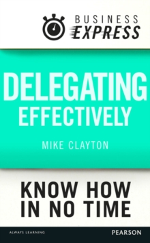 Business Express: Delegating effectively : Develop a simple and practical process for delegating successfully