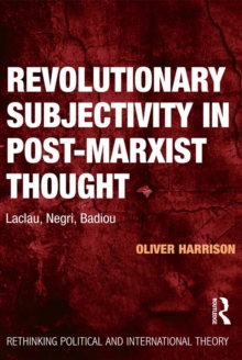 Revolutionary Subjectivity in Post-Marxist Thought : Laclau, Negri, Badiou