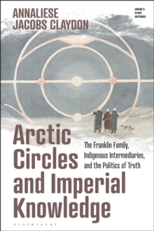 Arctic Circles and Imperial Knowledge : The Franklin Family, Indigenous Intermediaries, and the Politics of Truth
