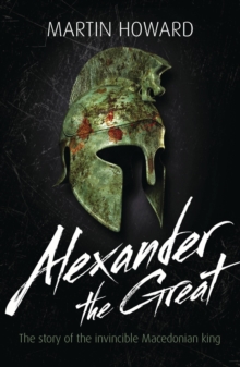 Alexander the Great : The Story of the Invincible Macedonian King