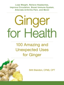Ginger For Health : 100 Amazing and Unexpected Uses for Ginger