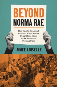 Beyond Norma Rae : How Puerto Rican and Southern White Women Fought for a Place in the American Working Class