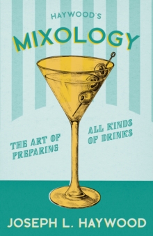 Haywood's Mixology - The Art of Preparing all Kinds of Drinks : A Reprint of the 1898 Edition