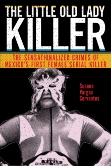 The Little Old Lady Killer : The Sensationalized Crimes of Mexico's First Female Serial Killer