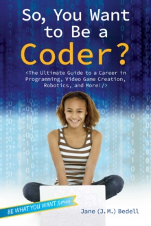So, You Want to Be a Coder? : The Ultimate Guide to a Career in Programming, Video Game Creation, Robotics, and More!