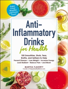 Anti-Inflammatory Drinks for Health : 100 Smoothies, Shots, Teas, Broths, and Seltzers to Help Prevent Disease, Lose Weight, Increase Energy, Look Radiant, Reduce Pain, and More!