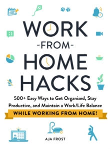 Work-from-Home Hacks : 500+ Easy Ways to Get Organized, Stay Productive, and Maintain a Work-Life Balance While Working from Home!