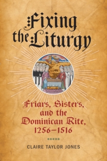 Fixing the Liturgy : Friars, Sisters, and the Dominican Rite, 1256-1516