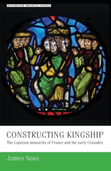 Constructing Kingship : The Capetian Monarchs of France and the Early Crusades