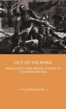 Out of His Mind : Masculinity and Mental Illness in Victorian Britain