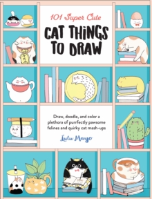 101 Super Cute Cat Things to Draw : Draw, doodle, and color a plethora of purrfectly pawsome felines and quirky cat mash-ups Volume 1