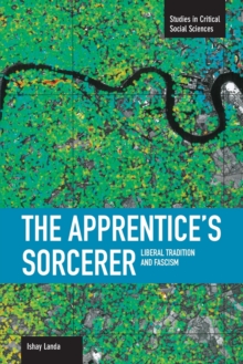 Apprentice's Sorcerer, The: Liberal Tradition And Fascism : Studies in Critical Social Sciences, Volume 18
