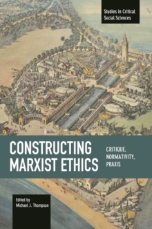 Constructing Marxist Ethics: Critique, Normativity, Praxis : Studies in Critical Social Science, Volume 74