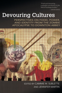 Devouring Cultures : Perspectives on Food, Power, and Identity from the Zombie Apocalypse to Downton Abbey