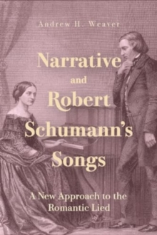 Narrative and Robert Schumann’s Songs : A New Approach to the Romantic Lied