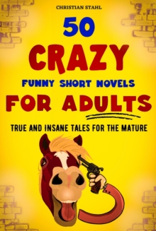 50 Crazy Funny Short Novels for Adults : True and Insane Tales for the Mature