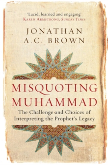 Misquoting Muhammad : The Challenge and Choices of Interpreting the Prophet's Legacy
