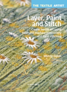 The Textile Artist: Layer, Paint and Stitch : Create Textile Art Using Freehand Machine Embroidery and Hand Stitching