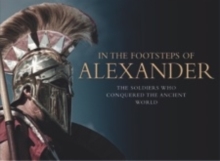 In the Footsteps of Alexander : The King Who Conquered the Ancient World