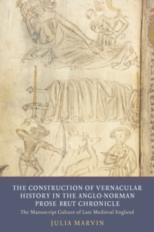 The Construction of Vernacular History in the Anglo-Norman Prose <I>Brut</I> Chronicle : The Manuscript Culture of Late Medieval England