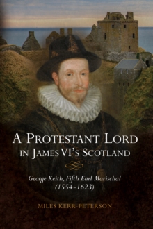 A Protestant Lord in James VI's Scotland : George Keith, Fifth Earl Marischal (1554-1623)