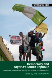 Democracy and Nigeria's Fourth Republic : Governance, Political Economy, and Party Politics 1999-2023