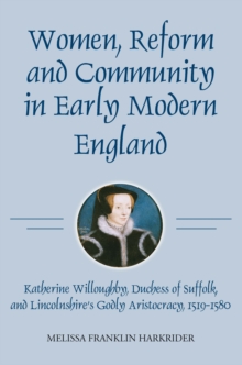 Women, Reform and Community in Early Modern England : Katherine Willoughby, duchess of Suffolk, and Lincolnshire's Godly Aristocracy, 1519-1580