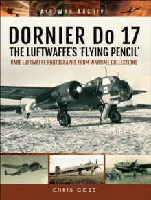 DORNIER Do 17-The Luftwaffe's 'Flying Pencil' : Rare Luftwaffe Photographs From Wartime Collections