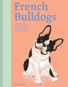 French Bulldogs : What French Bulldogs want: in their own words, woofs and wags