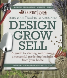 Design Grow Sell : A Guide to Starting and Running a Successful Gardening Business from Your Home