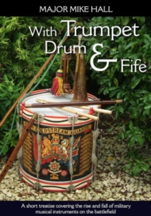 With Trumpet, Drum and Fife : A Short Treatise Covering the Rise and Fall of Military Musical Instruments on the Battlefield