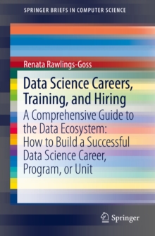 Data Science Careers, Training, and Hiring : A Comprehensive Guide to the Data Ecosystem: How to Build a Successful Data Science Career, Program, or Unit